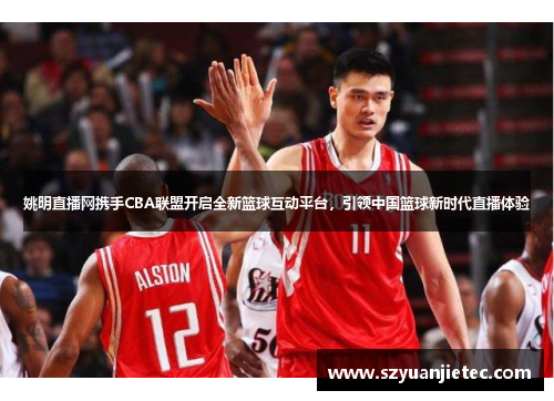 姚明直播网携手CBA联盟开启全新篮球互动平台，引领中国篮球新时代直播体验