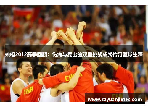姚明2012赛季回顾：伤病与复出的双重挑战成就传奇篮球生涯