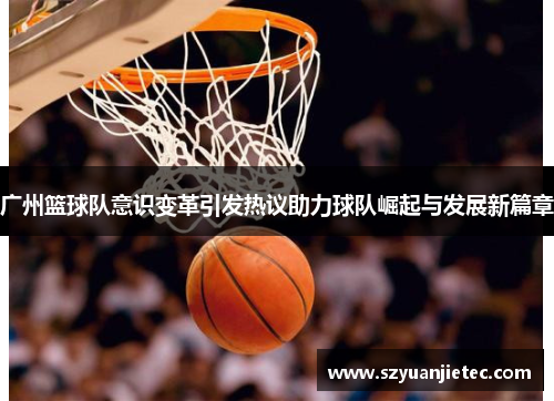 广州篮球队意识变革引发热议助力球队崛起与发展新篇章