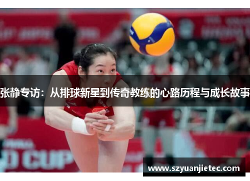 张静专访：从排球新星到传奇教练的心路历程与成长故事