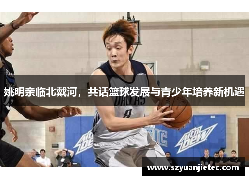姚明亲临北戴河，共话篮球发展与青少年培养新机遇