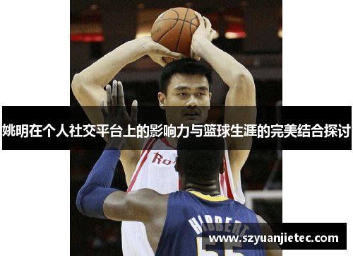 姚明在个人社交平台上的影响力与篮球生涯的完美结合探讨