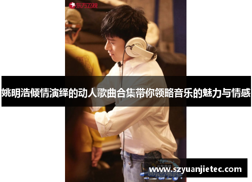 姚明浩倾情演绎的动人歌曲合集带你领略音乐的魅力与情感