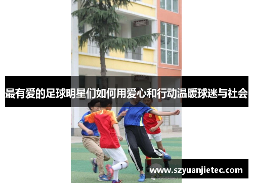 最有爱的足球明星们如何用爱心和行动温暖球迷与社会