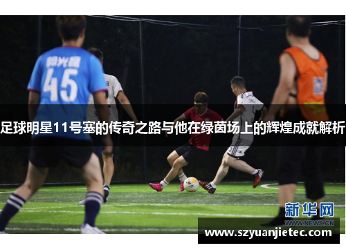 足球明星11号塞的传奇之路与他在绿茵场上的辉煌成就解析