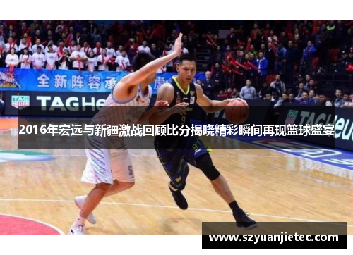 2016年宏远与新疆激战回顾比分揭晓精彩瞬间再现篮球盛宴