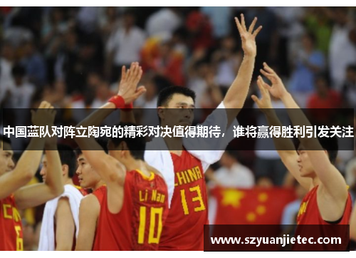中国蓝队对阵立陶宛的精彩对决值得期待，谁将赢得胜利引发关注