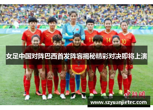 女足中国对阵巴西首发阵容揭秘精彩对决即将上演