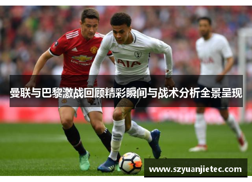 曼联与巴黎激战回顾精彩瞬间与战术分析全景呈现