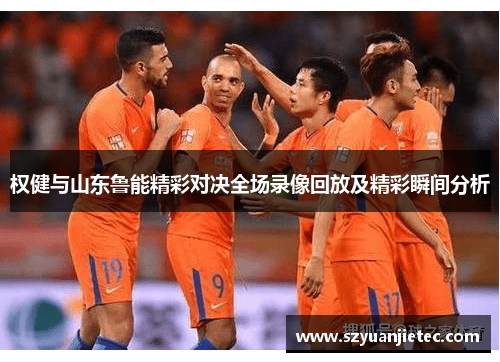 权健与山东鲁能精彩对决全场录像回放及精彩瞬间分析