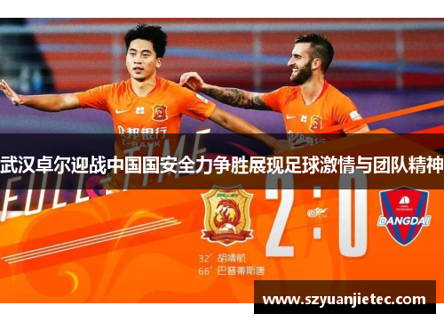 武汉卓尔迎战中国国安全力争胜展现足球激情与团队精神
