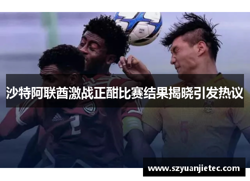沙特阿联酋激战正酣比赛结果揭晓引发热议